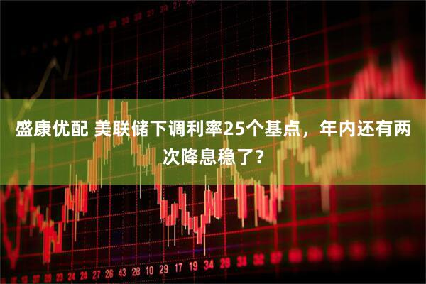 盛康优配 美联储下调利率25个基点，年内还有两次降息稳了？