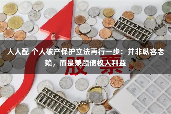 人人配 个人破产保护立法再行一步：并非纵容老赖，而是兼顾债权人利益