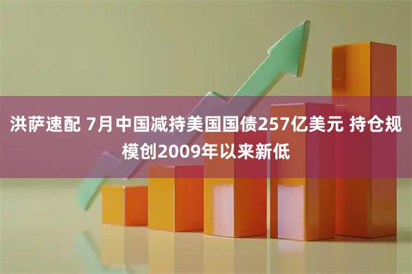 洪萨速配 7月中国减持美国国债257亿美元 持仓规模创2009年以来新低