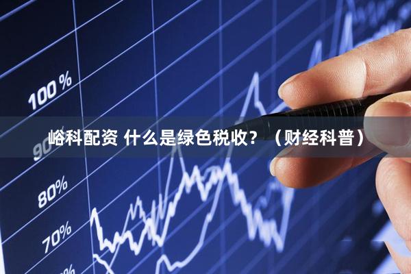 峪科配资 什么是绿色税收？（财经科普）