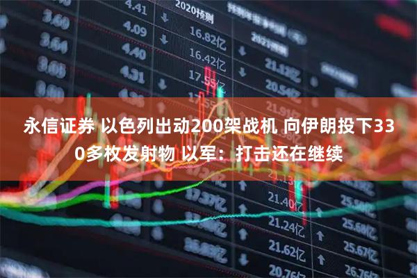 永信证券 以色列出动200架战机 向伊朗投下330多枚发射物 以军：打击还在继续