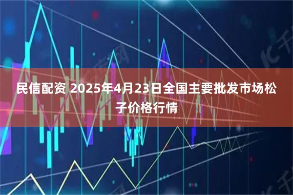 民信配资 2025年4月23日全国主要批发市场松子价格行情