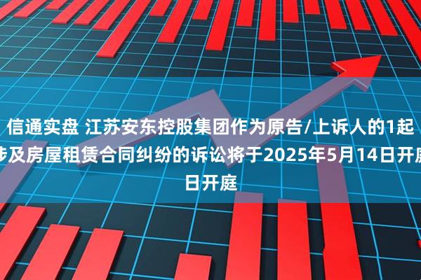 信通实盘 江苏安东控股集团作为原告/上诉人的1起涉及房屋租赁合同纠纷的诉讼将于2025年5月14日开庭