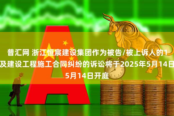 普汇网 浙江恒宸建设集团作为被告/被上诉人的1起涉及建设工程施工合同纠纷的诉讼将于2025年5月14日开庭