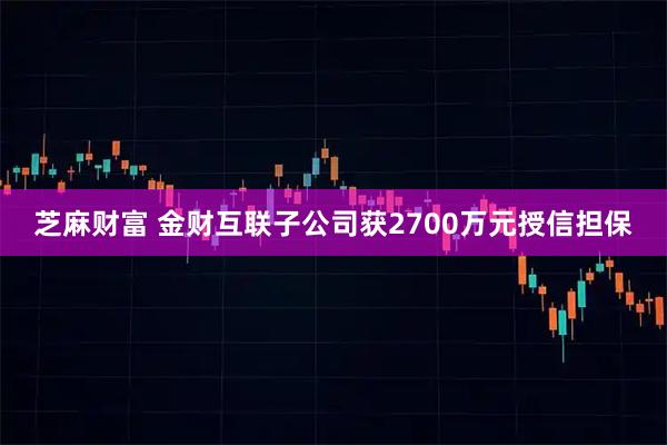 芝麻财富 金财互联子公司获2700万元授信担保