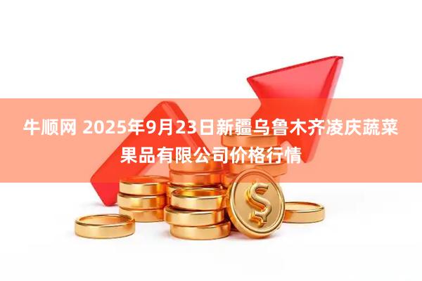 牛顺网 2025年9月23日新疆乌鲁木齐凌庆蔬菜果品有限公司价格行情
