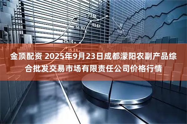 金顶配资 2025年9月23日成都濛阳农副产品综合批发交易市场有限责任公司价格行情