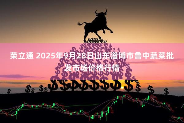 荣立通 2025年9月28日山东淄博市鲁中蔬菜批发市场价格行情