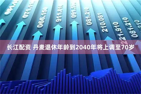 长江配资 丹麦退休年龄到2040年将上调至70岁
