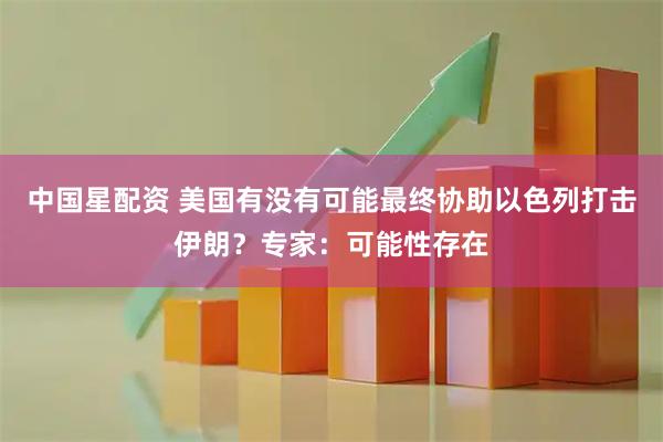 中国星配资 美国有没有可能最终协助以色列打击伊朗？专家：可能性存在