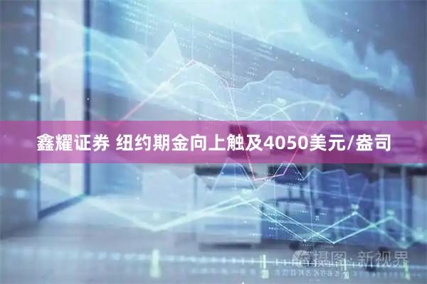 鑫耀证券 纽约期金向上触及4050美元/盎司