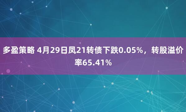 多盈策略 4月29日凤21转债下跌0.05%，转股溢价率65.41%