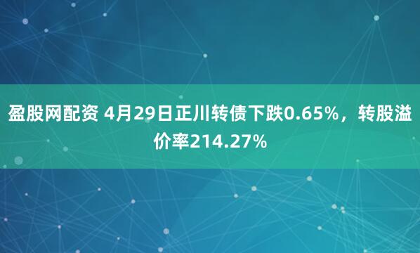 盈股网配资 4月29日正川转债下跌0.65%，转股溢价率214.27%