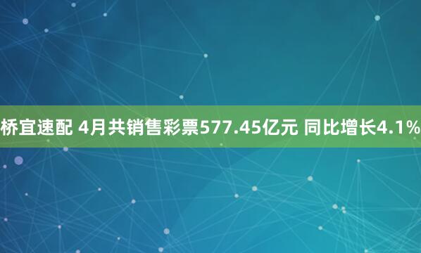 桥宜速配 4月共销售彩票577.45亿元 同比增长4.1%