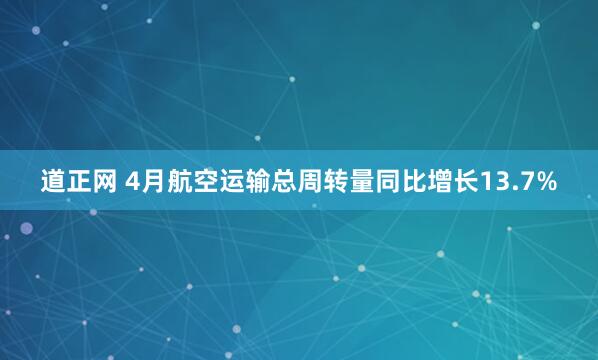 道正网 4月航空运输总周转量同比增长13.7%