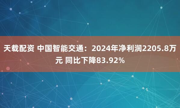 天载配资 中国智能交通：2024年净利润2205.8万元 同比下降83.92%