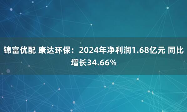 锦富优配 康达环保：2024年净利润1.68亿元 同比增长34.66%