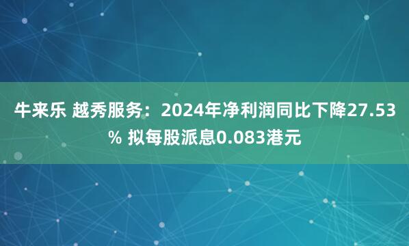 牛来乐 越秀服务：2024年净利润同比下降27.53% 拟每股派息0.083港元