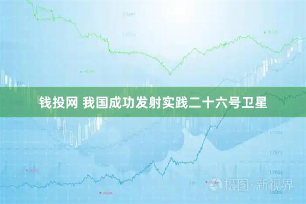 钱投网 我国成功发射实践二十六号卫星