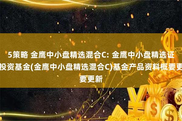 5策略 金鹰中小盘精选混合C: 金鹰中小盘精选证券投资基金(金鹰中小盘精选混合C)基金产品资料概要更新