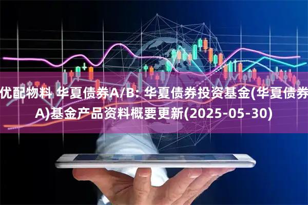 优配物料 华夏债券A/B: 华夏债券投资基金(华夏债券A)基金产品资料概要更新(2025-05-30)