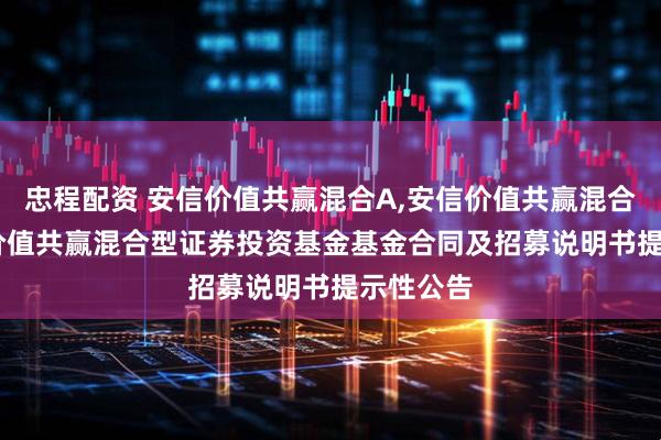 忠程配资 安信价值共赢混合A,安信价值共赢混合C: 安信价值共赢混合型证券投资基金基金合同及招募说明书提示性公告