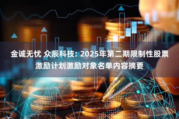 金诚无忧 众辰科技: 2025年第二期限制性股票激励计划激励对象名单内容摘要