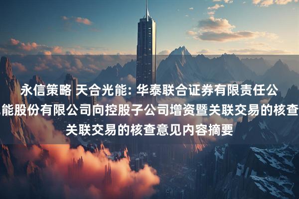 永信策略 天合光能: 华泰联合证券有限责任公司关于天合光能股份有限公司向控股子公司增资暨关联交易的核查意见内容摘要