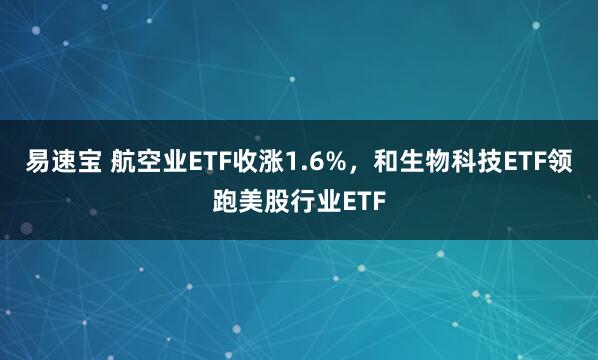 易速宝 航空业ETF收涨1.6%，和生物科技ETF领跑美股行业ETF