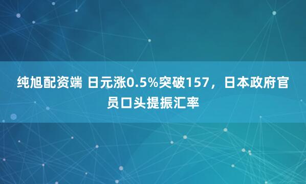 纯旭配资端 日元涨0.5%突破157，日本政府官员口头提振汇率