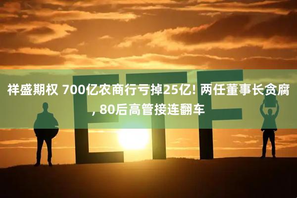 祥盛期权 700亿农商行亏掉25亿! 两任董事长贪腐, 80后高管接连翻车