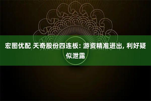 宏图优配 天奇股份四连板: 游资精准进出, 利好疑似泄露