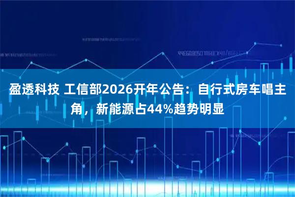 盈透科技 工信部2026开年公告：自行式房车唱主角，新能源占44%趋势明显