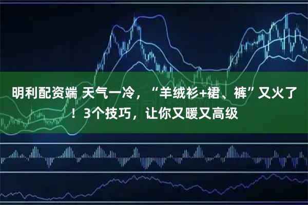 明利配资端 天气一冷，“羊绒衫+裙、裤”又火了！3个技巧，让你又暖又高级