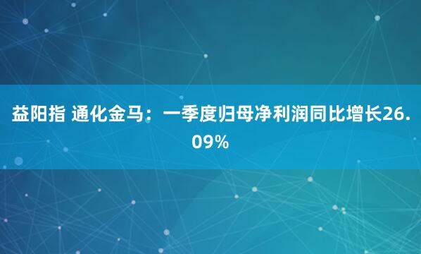 益阳指 通化金马：一季度归母净利润同比增长26.09%