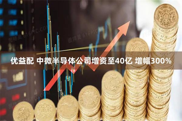 优益配 中微半导体公司增资至40亿 增幅300%