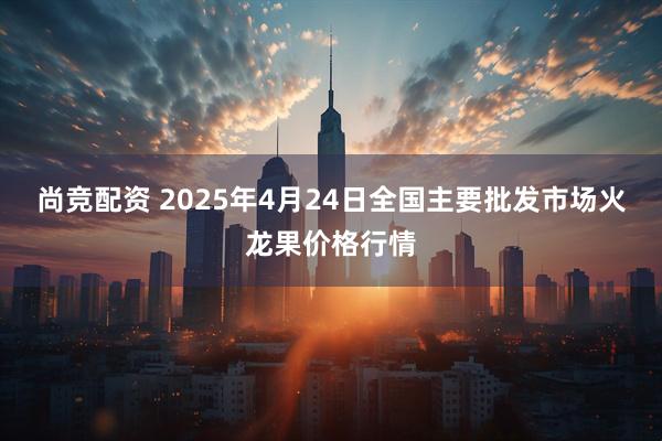尚竞配资 2025年4月24日全国主要批发市场火龙果价格行情
