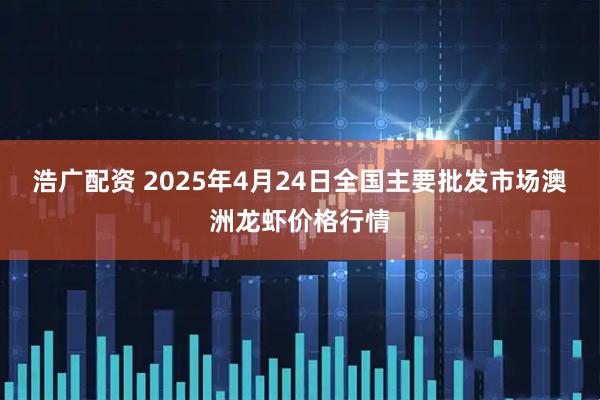 浩广配资 2025年4月24日全国主要批发市场澳洲龙虾价格行情