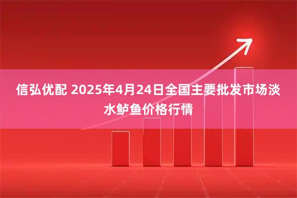 信弘优配 2025年4月24日全国主要批发市场淡水鲈鱼价格行情