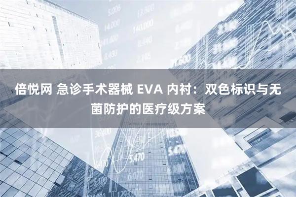 倍悦网 急诊手术器械 EVA 内衬：双色标识与无菌防护的医疗级方案