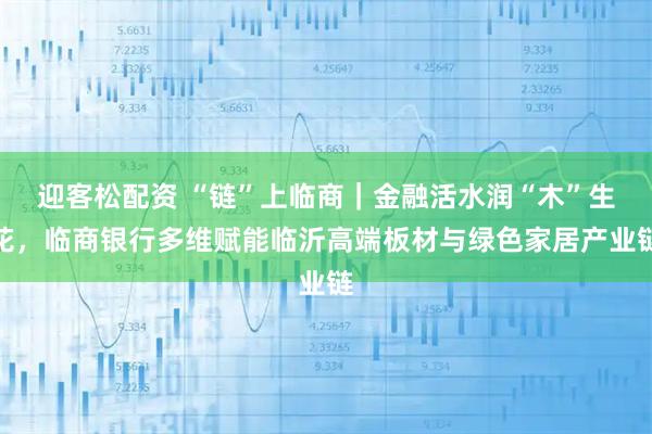 迎客松配资 “链”上临商｜金融活水润“木”生花，临商银行多维赋能临沂高端板材与绿色家居产业链