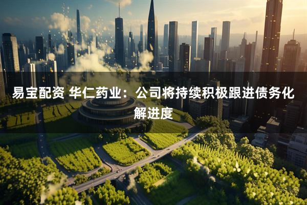 易宝配资 华仁药业：公司将持续积极跟进债务化解进度