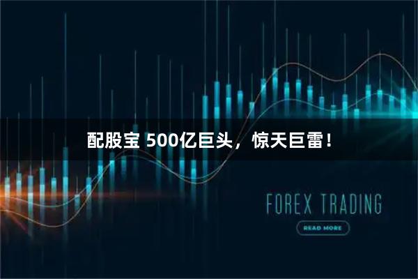 配股宝 500亿巨头，惊天巨雷！