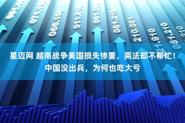 星迈网 越南战争美国损失惨重，英法却不帮忙！中国没出兵，为何也吃大亏