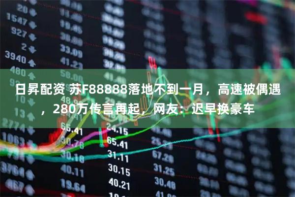 日昇配资 苏F88888落地不到一月，高速被偶遇，280万传言再起，网友：迟早换豪车