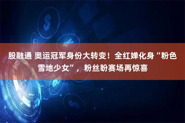 股融通 奥运冠军身份大转变！全红婵化身“粉色雪地少女”，粉丝盼赛场再惊喜