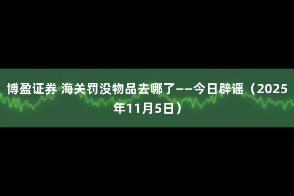 博盈证券 海关罚没物品去哪了——今日辟谣（2025年11月5日）