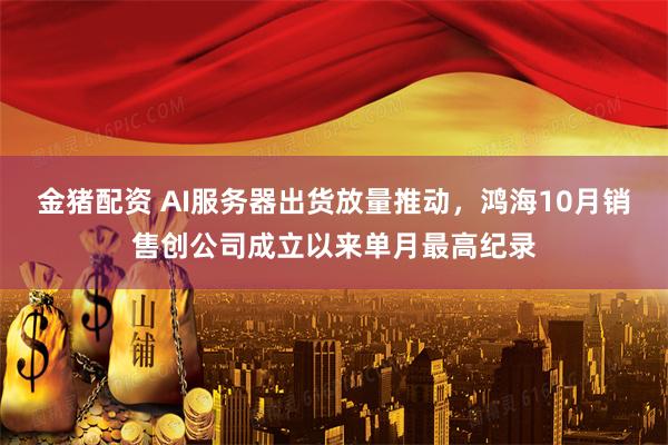 金猪配资 AI服务器出货放量推动，鸿海10月销售创公司成立以来单月最高纪录