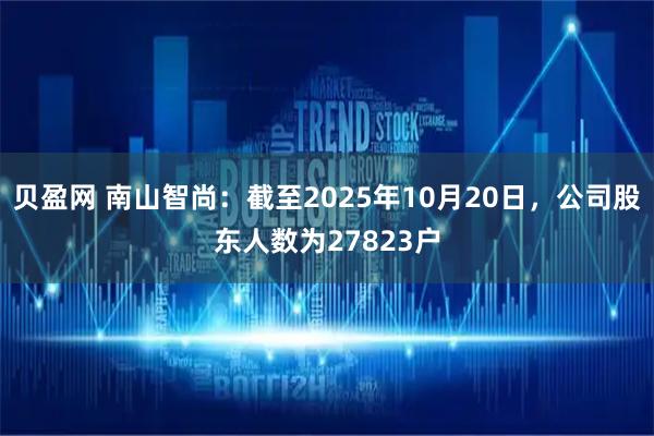 贝盈网 南山智尚：截至2025年10月20日，公司股东人数为27823户