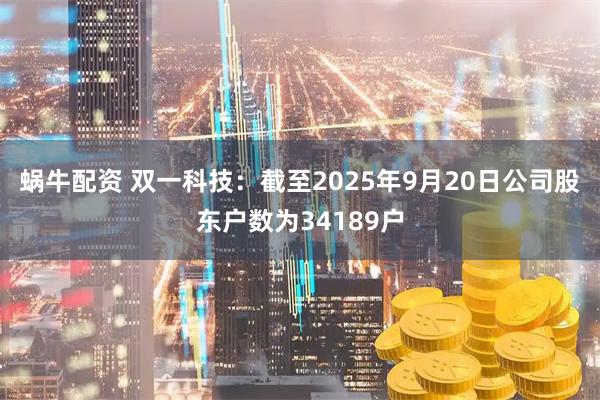蜗牛配资 双一科技：截至2025年9月20日公司股东户数为34189户